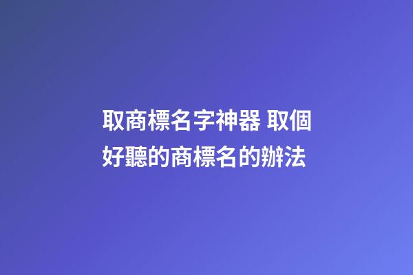 取商標名字神器 取個好聽的商標名的辦法-第1張-商標起名-玄機派